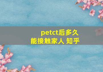 petct后多久能接触家人 知乎